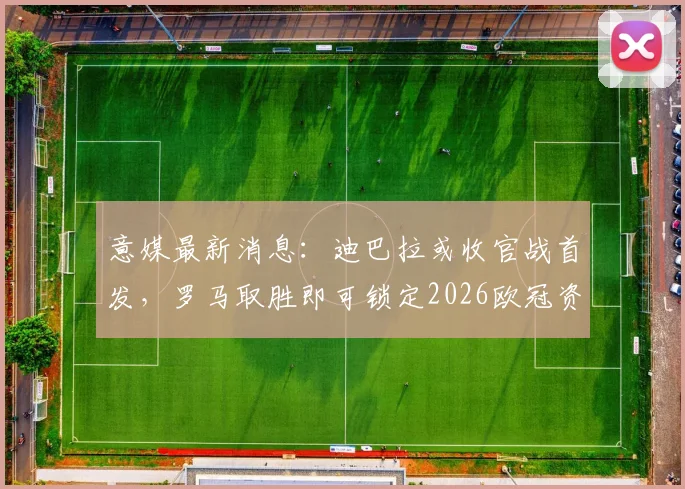 意媒最新消息：迪巴拉或收官战首发，罗马取胜即可锁定2026欧冠资格，时隔7年重返欧洲顶级赛场