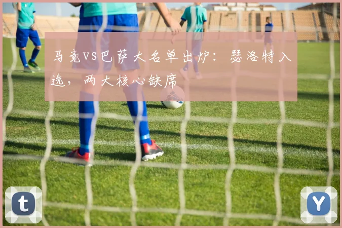 马竞vs巴萨大名单出炉:瑟洛特入选,两大核心缺席