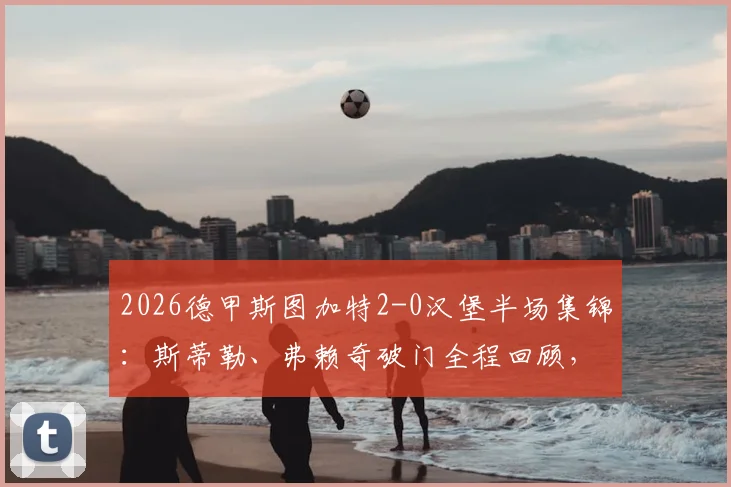 2026德甲斯图加特2-0汉堡半场集锦：斯蒂勒、弗赖奇破门全程回顾，附全场录像与战术解析