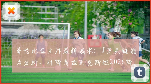 哥伦比亚主帅最新战术:J罗关键能力分析,对阵乌兹别克斯坦2026阵容预测与赛事解读