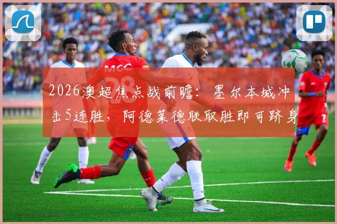 2026澳超焦点战前瞻:墨尔本城冲击5连胜,阿德莱德联取胜即可跻身前二,附双方近期状态深度解析