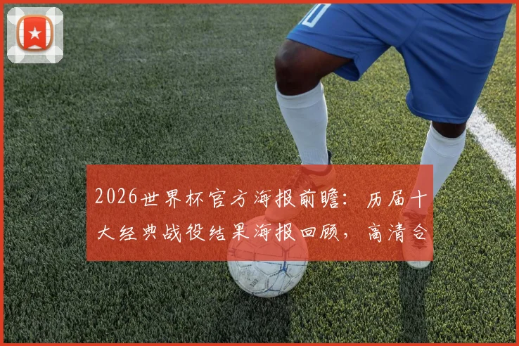 2026世界杯官方海报前瞻:历届十大经典战役结果海报回顾,高清合集打包下载指南