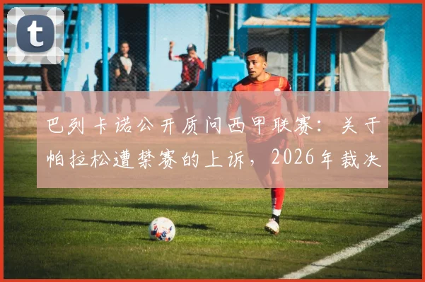 巴列卡诺公开质问西甲联赛：关于帕拉松遭禁赛的上诉，2026年裁决结果究竟何时能公布？