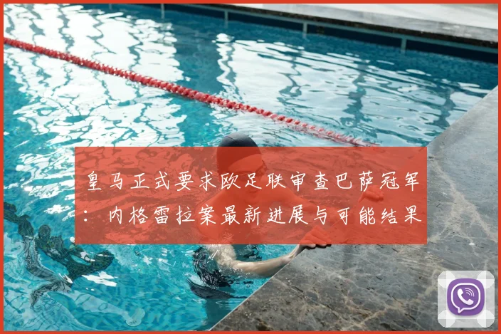 皇马正式要求欧足联审查巴萨冠军：内格雷拉案最新进展与可能结果分析