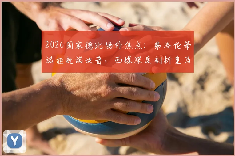 2026国家德比场外焦点：弗洛伦蒂诺拒赴诺坎普，西媒深度剖析皇马巴萨高层紧张关系