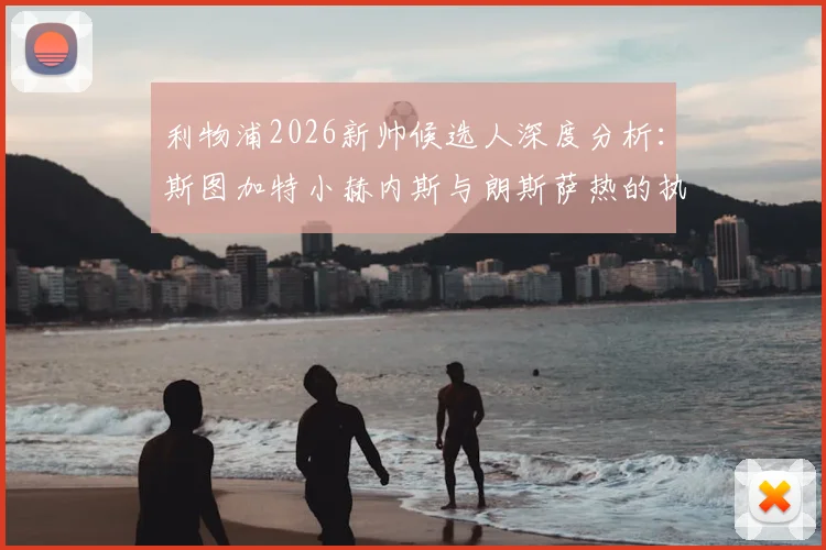 利物浦2026新帅候选人深度分析：斯图加特小赫内斯与朗斯萨热的执教前景与战术适配性