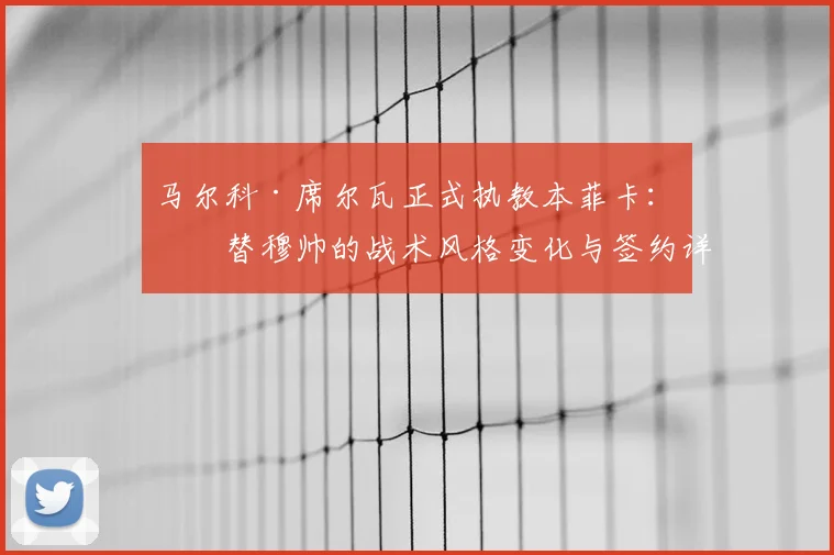 马尔科·席尔瓦正式执教本菲卡:接替穆帅的战术风格变化与签约详情解读,2026赛季展望