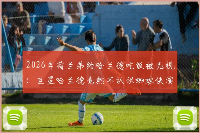 2026年荷兰弟约哈兰德吃饭被无视:巨星哈兰德竟然不认识蜘蛛侠演员