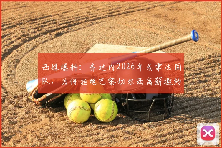 西媒爆料:齐达内2026年或掌法国队,为何拒绝巴黎切尔西高薪邀约