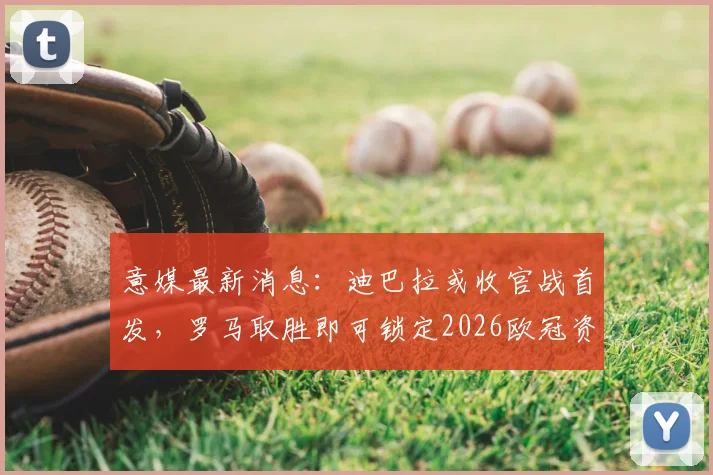 意媒最新消息：迪巴拉或收官战首发，罗马取胜即可锁定2026欧冠资格，时隔7年重返欧洲顶级赛场