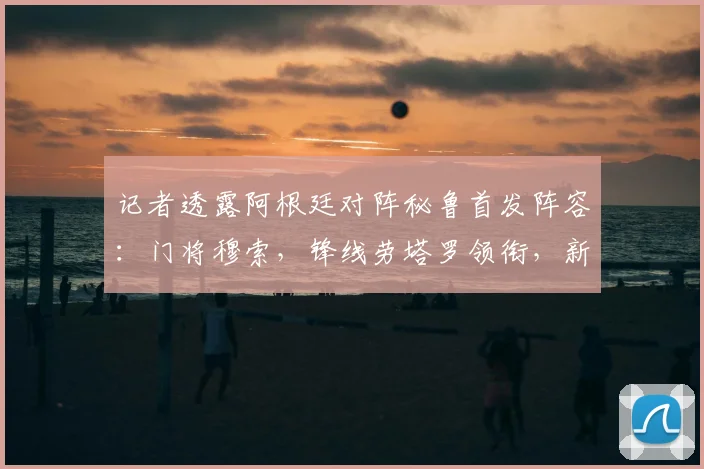 记者透露阿根廷对阵秘鲁首发阵容：门将穆索，锋线劳塔罗领衔，新星贾伊担纲右后卫引热议