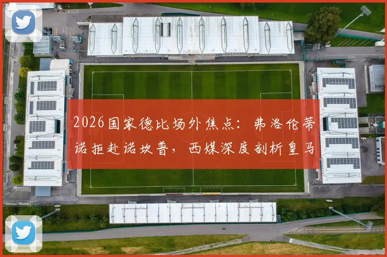 2026国家德比场外焦点：弗洛伦蒂诺拒赴诺坎普，西媒深度剖析皇马巴萨高层紧张关系