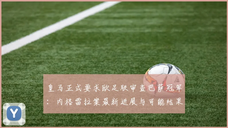 皇马正式要求欧足联审查巴萨冠军:内格雷拉案最新进展与可能结果分析