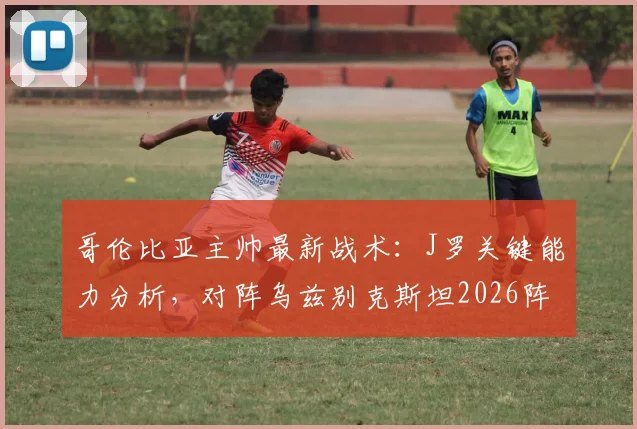 哥伦比亚主帅最新战术：J罗关键能力分析，对阵乌兹别克斯坦2026阵容预测与赛事解读