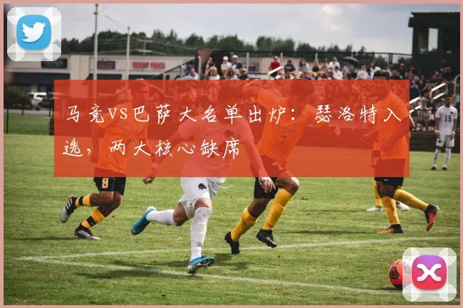 马竞vs巴萨大名单出炉：瑟洛特入选，两大核心缺席