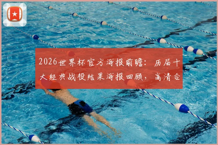2026世界杯官方海报前瞻：历届十大经典战役结果海报回顾，高清合集打包下载指南