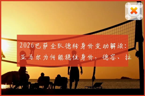 2026巴萨全队德转身价变动解读：亚马尔为何能稳住身价，德容、拉菲尼亚各跌1000万欧的背后原因