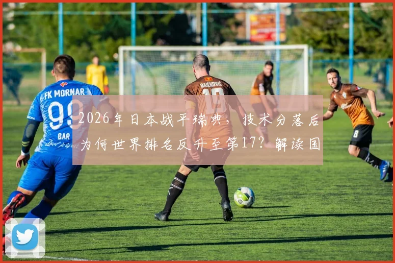 2026年日本战平瑞典，技术分落后为何世界排名反升至第17？解读国际足联积分计算规则