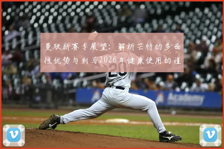 曼联新赛季展望:解析芒特的多面性优势与利马2026年健康使用的谨慎决策