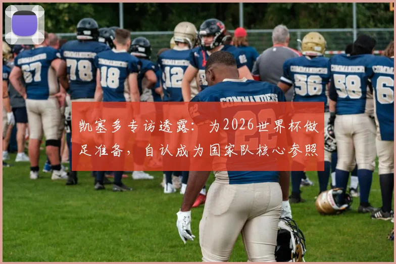 凯塞多专访透露:为2026世界杯做足准备,自认成为国家队核心参照物,对比上届心态更成熟