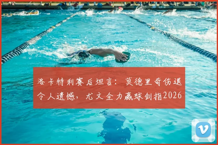 洛卡特利赛后坦言：莫德里奇伤退令人遗憾，尤文全力赢球剑指2026欧冠资格