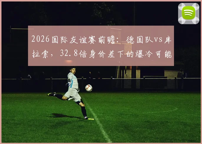 2026国际友谊赛前瞻：德国队vs库拉索，32.8倍身价差下的爆冷可能性深度剖析
