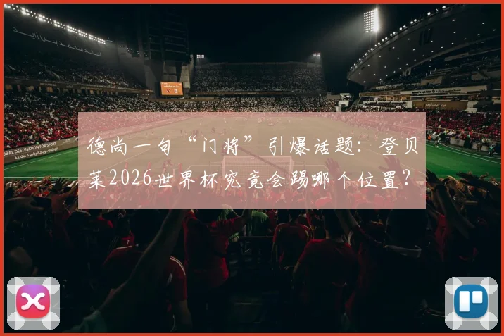 德尚一句“门将”引爆话题：登贝莱2026世界杯究竟会踢哪个位置？