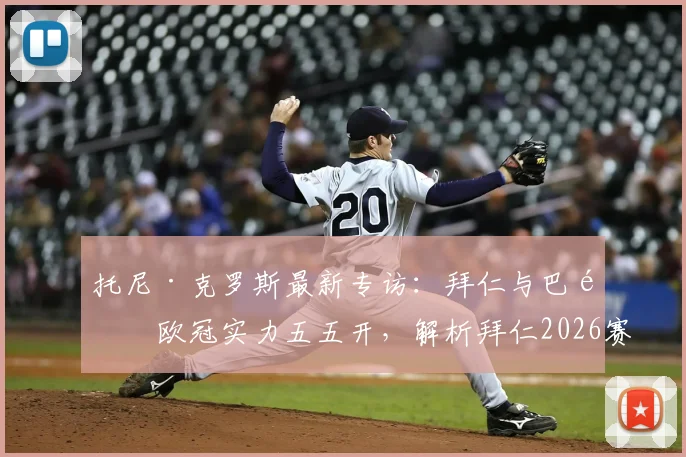 托尼·克罗斯最新专访：拜仁与巴黎欧冠实力五五开，解析拜仁2026赛季冲击三冠王的真实希望与关键因素