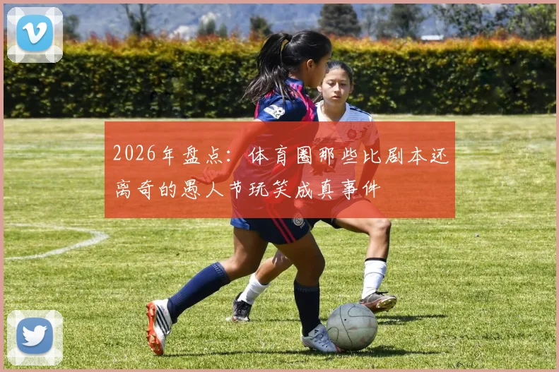 2026年盘点:体育圈那些比剧本还离奇的愚人节玩笑成真事件