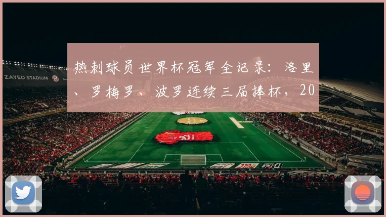 热刺球员世界杯冠军全记录:洛里、罗梅罗、波罗连续三届捧杯,2026年谁将延续传奇?