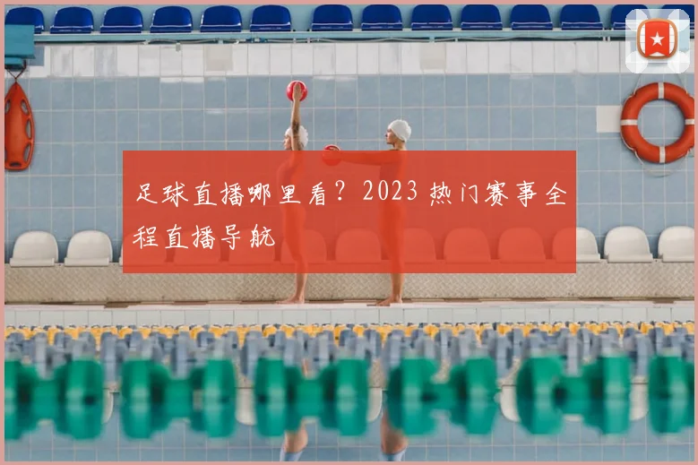 足球直播哪里看？2023 热门赛事全程直播导航