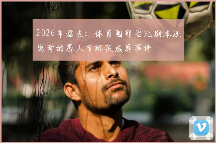 2026年盘点：体育圈那些比剧本还离奇的愚人节玩笑成真事件