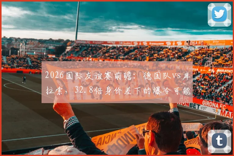 2026国际友谊赛前瞻：德国队vs库拉索，32.8倍身价差下的爆冷可能性深度剖析