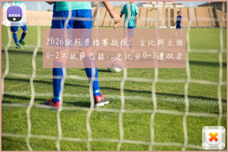 2026欧冠资格赛战报：古比斯主场0-2不敌萨巴赫，总比分0-3遭双杀出局全程解析