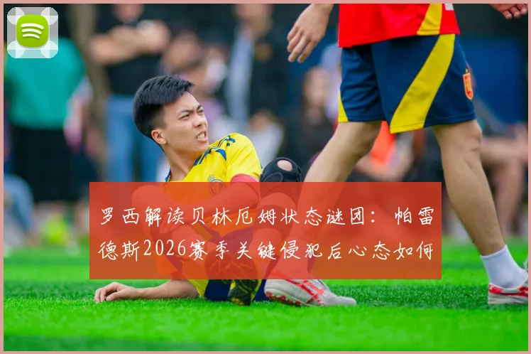 罗西解读贝林厄姆状态谜团：帕雷德斯2026赛季关键侵犯后心态如何影响表现？球员心理调整策略深度分析